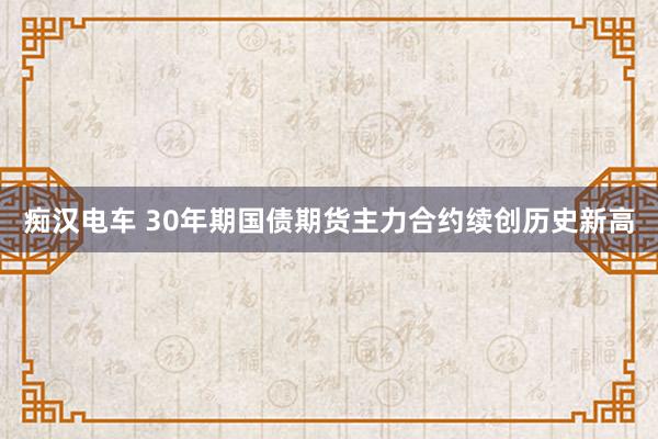 痴汉电车 30年期国债期货主力合约续创历史新高