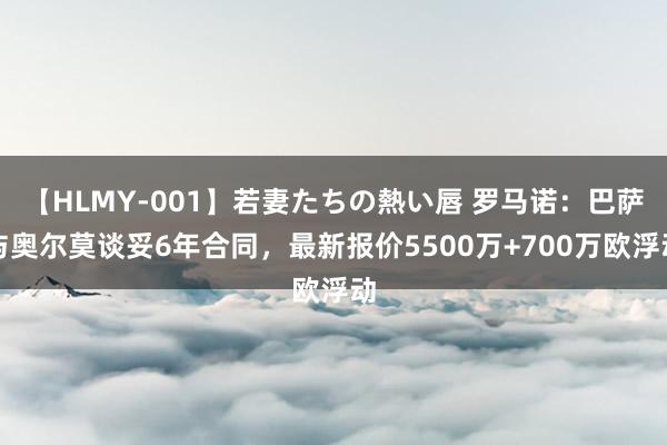 【HLMY-001】若妻たちの熱い唇 罗马诺：巴萨与奥尔莫谈妥6年合同，最新报价5500万+700万欧浮动