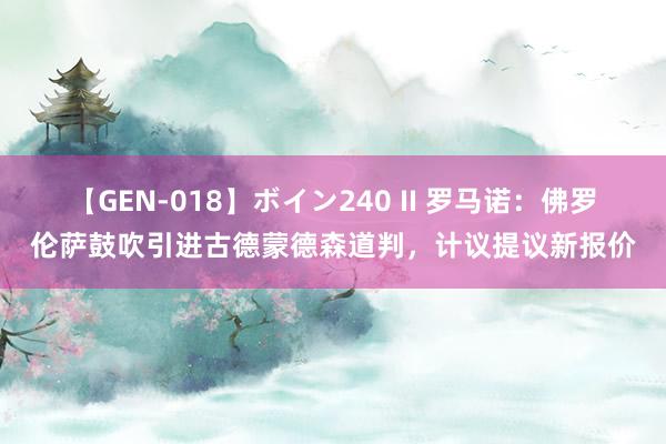 【GEN-018】ボイン240 II 罗马诺：佛罗伦萨鼓吹引进古德蒙德森道判，计议提议新报价