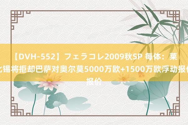 【DVH-552】フェラコレ2009秋SP 每体：莱比锡将拒却巴萨对奥尔莫5000万欧+1500万欧浮动报价