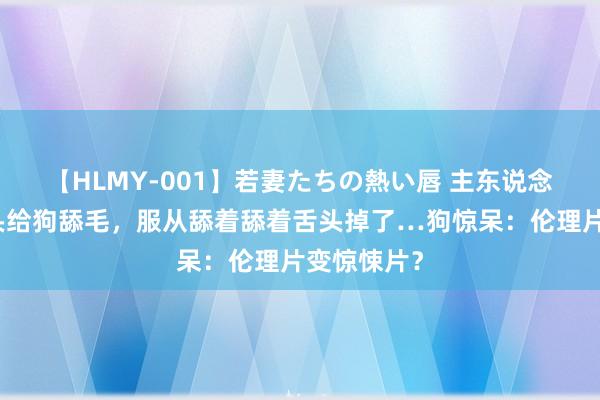 【HLMY-001】若妻たちの熱い唇 主东说念主戴假舌头给狗舔毛，服从舔着舔着舌头掉了…狗惊呆：伦理片变惊悚片？