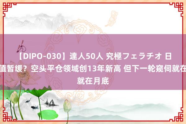 【DIPO-030】達人50人 究極フェラチオ 日元贬值暂缓？空头平仓领域创13年新高 但下一轮窥伺就在月底