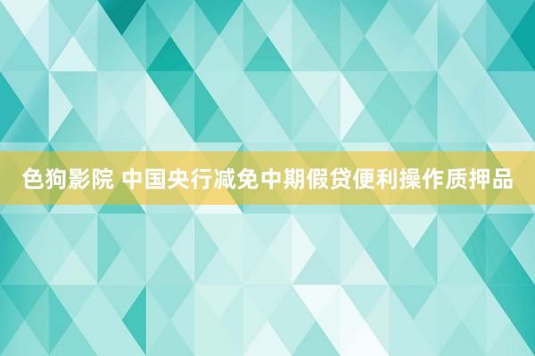 色狗影院 中国央行减免中期假贷便利操作质押品