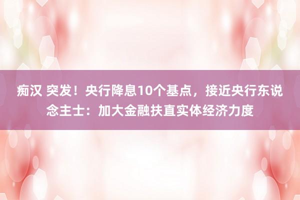 痴汉 突发！央行降息10个基点，接近央行东说念主士：加大金融扶直实体经济力度