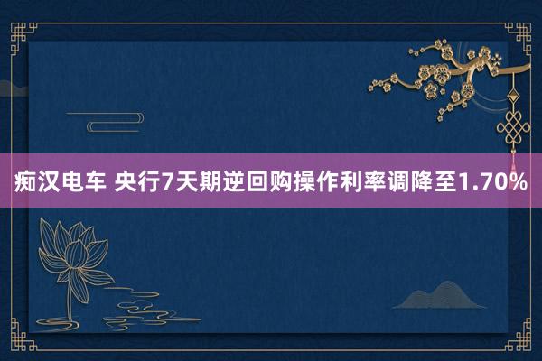 痴汉电车 央行7天期逆回购操作利率调降至1.70%