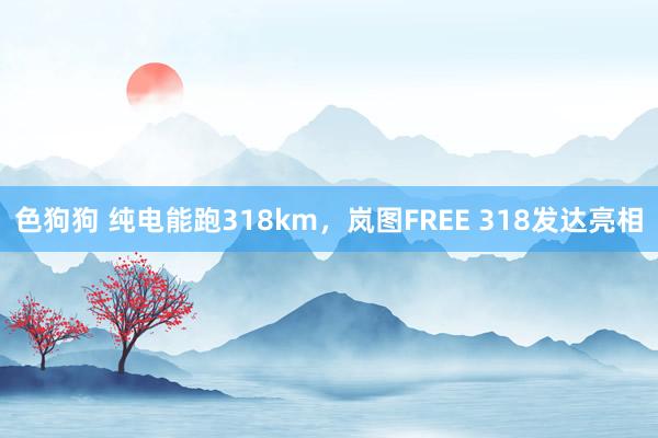 色狗狗 纯电能跑318km，岚图FREE 318发达亮相