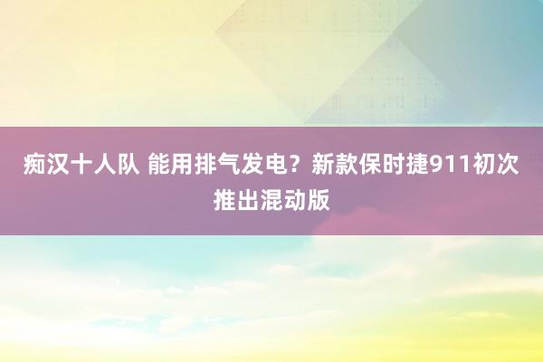 痴汉十人队 能用排气发电？新款保时捷911初次推出混动版