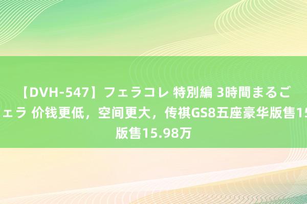 【DVH-547】フェラコレ 特別編 3時間まるごとWフェラ 价钱更低，空间更大，传祺GS8五座豪华版售15.98万