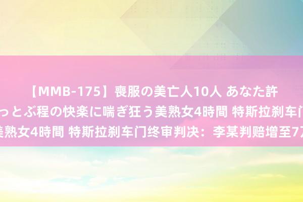 【MMB-175】喪服の美亡人10人 あなた許してください 意識がぶっとぶ程の快楽に喘ぎ狂う美熟女4時間 特斯拉刹车门终审判决：李某判赔增至7万