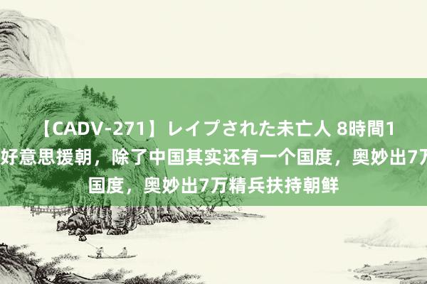 【CADV-271】レイプされた未亡人 8時間100連発！！ 抗好意思援朝，除了中国其实还有一个国度，奥妙出7万精兵扶持朝鲜