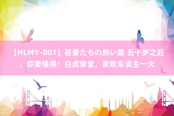 【HLMY-001】若妻たちの熱い唇 五十岁之后，你要懂得：白虎穿堂，家败东谈主一火