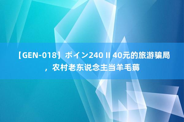 【GEN-018】ボイン240 II 40元的旅游骗局，农村老东说念主当羊毛薅