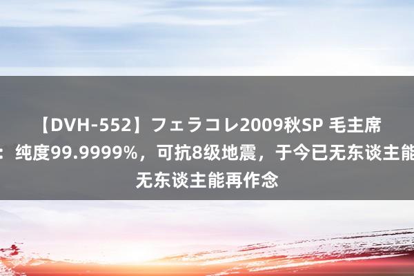 【DVH-552】フェラコレ2009秋SP 毛主席水晶棺：纯度99.9999%，可抗8级地震，于今已无东谈主能再作念