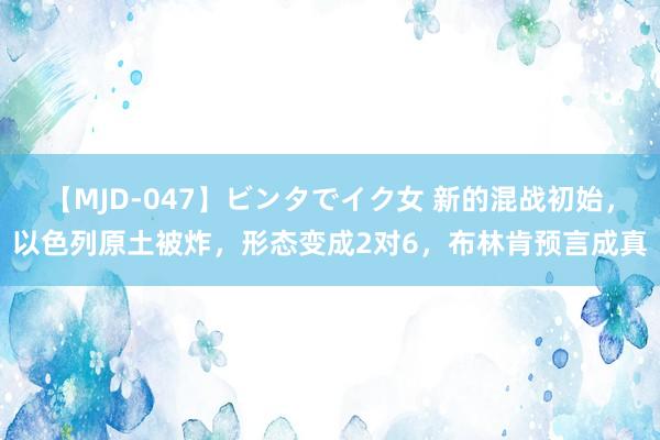 【MJD-047】ビンタでイク女 新的混战初始，以色列原土被炸，形态变成2对6，布林肯预言成真