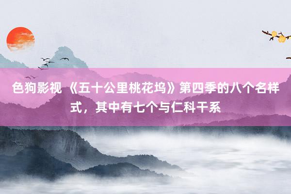 色狗影视 《五十公里桃花坞》第四季的八个名样式，其中有七个与仁科干系