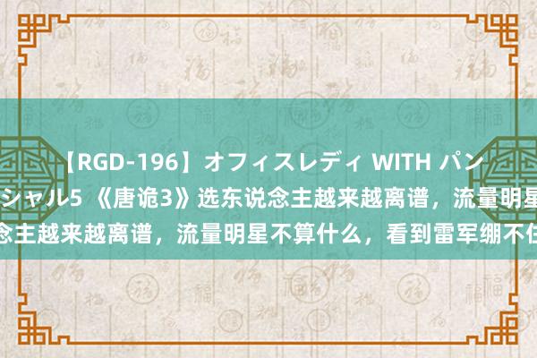 【RGD-196】オフィスレディ WITH パンティーストッキング スペシャル5 《唐诡3》选东说念主越来越离谱，流量明星不算什么，看到雷军绷不住了