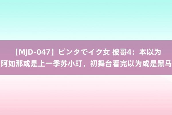 【MJD-047】ビンタでイク女 披哥4：本以为阿如那或是上一季苏小玎，初舞台看完以为或是黑马