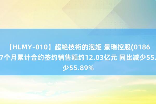 【HLMY-010】超絶技術的泡姫 景瑞控股(01862)前7个月累计合约签约销售额约12.03亿元 同比减少55.89%