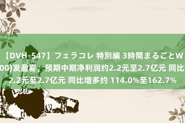 【DVH-547】フェラコレ 特別編 3時間まるごとWフェラ 心动公司(02400)发盈喜，预期中期净利润约2.2元至2.7亿元 同比增多约 114.0%至162.7%