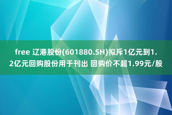 free 辽港股份(601880.SH)拟斥1亿元到1.2亿元回购股份用于刊出 回购价不超1.99元/股