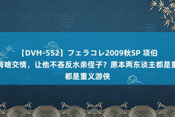 【DVH-552】フェラコレ2009秋SP 项伯和张良有啥交情，让他不吝反水亲侄子？原本两东谈主都是重义游侠