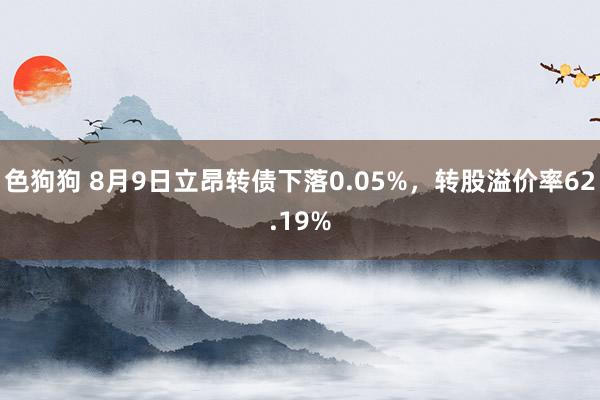 色狗狗 8月9日立昂转债下落0.05%，转股溢价率62.19%