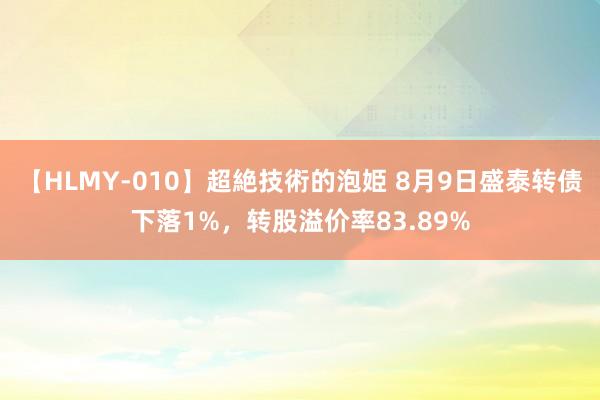 【HLMY-010】超絶技術的泡姫 8月9日盛泰转债下落1%，转股溢价率83.89%