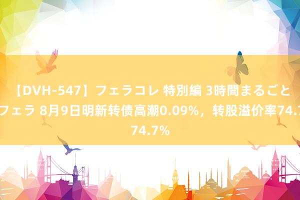 【DVH-547】フェラコレ 特別編 3時間まるごとWフェラ 8月9日明新转债高潮0.09%，转股溢价率74.7%