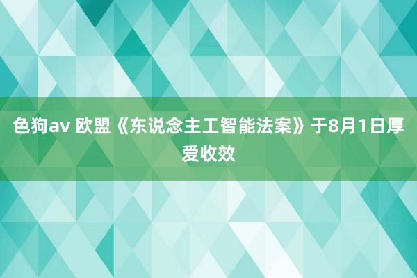 色狗av 欧盟《东说念主工智能法案》于8月1日厚爱收效