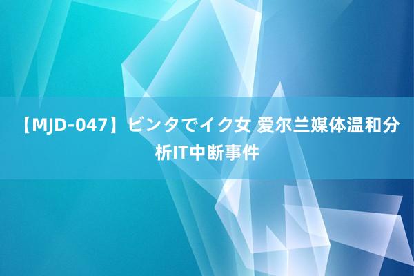 【MJD-047】ビンタでイク女 爱尔兰媒体温和分析IT中断事件