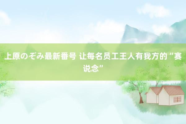 上原のぞみ最新番号 让每名员工王人有我方的“赛说念”