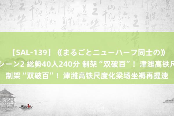 【SAL-139】《まるごとニューハーフ同士の》ペニクリフェラチオシーン2 総勢40人240分 制架“双破百”！津潍高铁尺度化梁场坐褥再提速