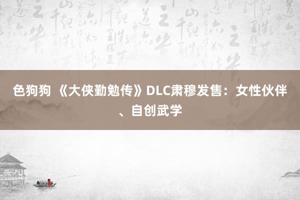 色狗狗 《大侠勤勉传》DLC肃穆发售：女性伙伴、自创武学