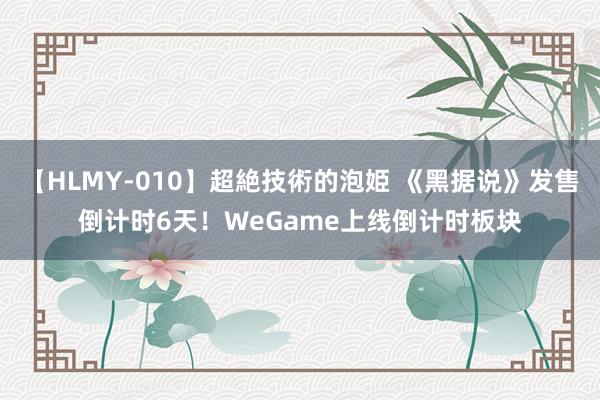 【HLMY-010】超絶技術的泡姫 《黑据说》发售倒计时6天！WeGame上线倒计时板块