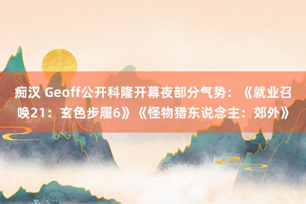 痴汉 Geoff公开科隆开幕夜部分气势：《就业召唤21：玄色步履6》《怪物猎东说念主：郊外》