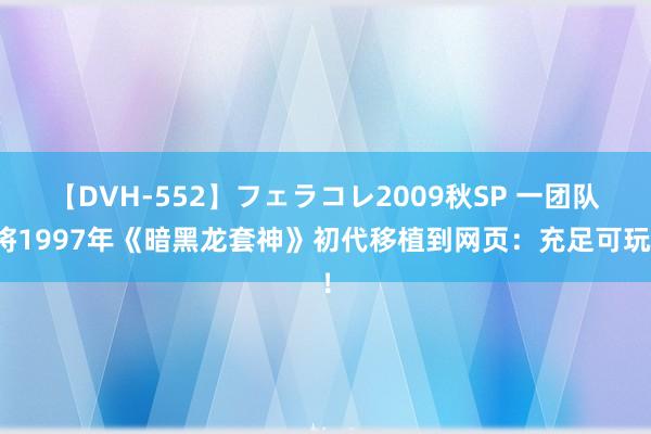 【DVH-552】フェラコレ2009秋SP 一团队将1997年《暗黑龙套神》初代移植到网页：充足可玩！