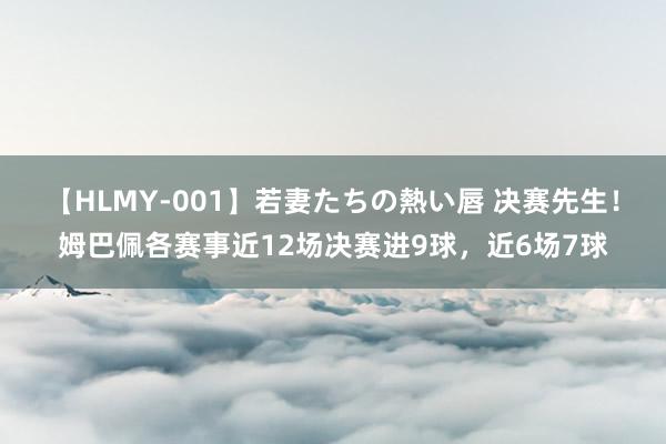 【HLMY-001】若妻たちの熱い唇 决赛先生！姆巴佩各赛事近12场决赛进9球，近6场7球