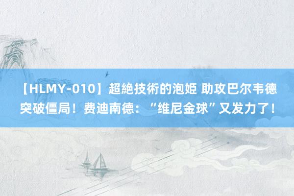 【HLMY-010】超絶技術的泡姫 助攻巴尔韦德突破僵局！费迪南德：“维尼金球”又发力了！