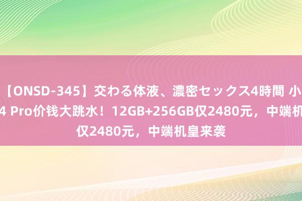 【ONSD-345】交わる体液、濃密セックス4時間 小米Civi 4 Pro价钱大跳水！12GB+256GB仅2480元，中端机皇来袭