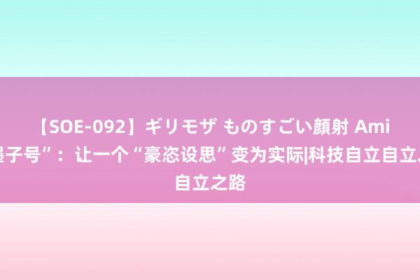 【SOE-092】ギリモザ ものすごい顔射 Ami “墨子号”：让一个“豪恣设思”变为实际|科技自立自立之路