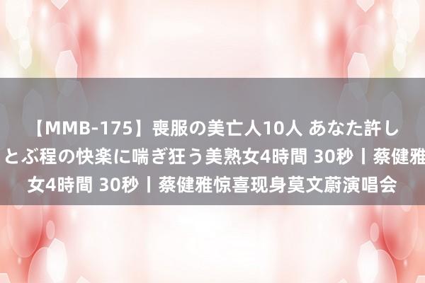 【MMB-175】喪服の美亡人10人 あなた許してください 意識がぶっとぶ程の快楽に喘ぎ狂う美熟女4時間 30秒丨蔡健雅惊喜现身莫文蔚演唱会