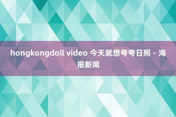 hongkongdoll video 今天就想夸夸日照 - 海报新闻