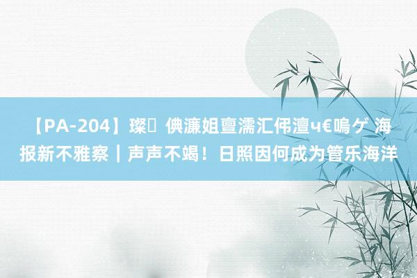 【PA-204】璨倎濂姐亶濡汇伄澶ч€嗚ゲ 海报新不雅察｜声声不竭！日照因何成为管乐海洋