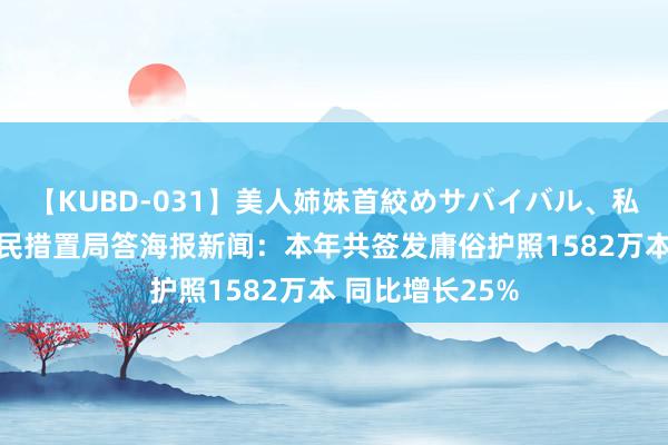 【KUBD-031】美人姉妹首絞めサバイバル、私生きる 国度侨民措置局答海报新闻：本年共签发庸俗护照1582万本 同比增长25%