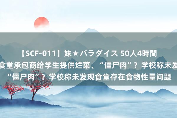 【SCF-011】妹★パラダイス 50人4時間 商家举报四川番邦语大学食堂承包商给学生提供烂菜、“僵尸肉”？学校称未发现食堂存在食物性量问题