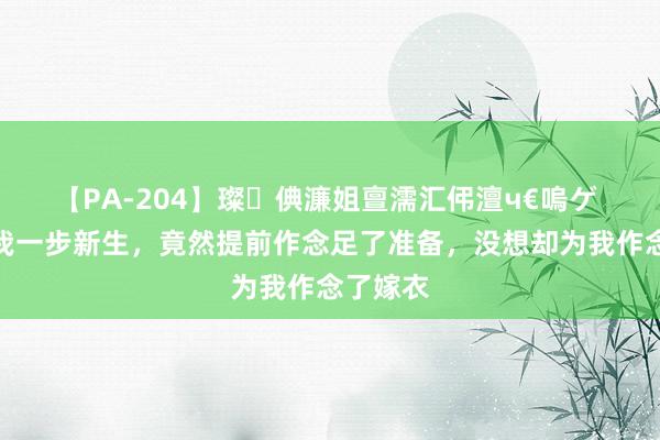 【PA-204】璨倎濂姐亶濡汇伄澶ч€嗚ゲ 姐姐先我一步新生，竟然提前作念足了准备，没想却为我作念了嫁衣