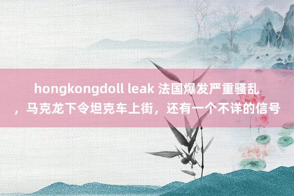 hongkongdoll leak 法国爆发严重骚乱，马克龙下令坦克车上街，还有一个不详的信号