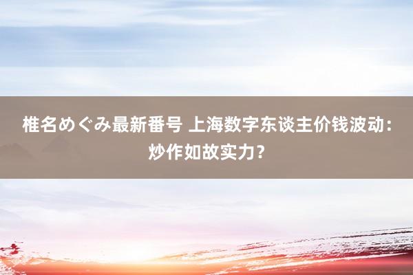 椎名めぐみ最新番号 上海数字东谈主价钱波动：炒作如故实力？