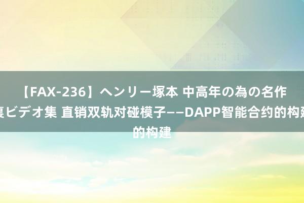 【FAX-236】ヘンリー塚本 中高年の為の名作裏ビデオ集 直销双轨对碰模子——DAPP智能合约的构建