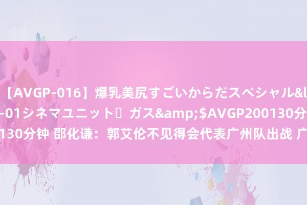 【AVGP-016】爆乳美尻すごいからだスペシャル</a>2007-12-01シネマユニット・ガス&$AVGP200130分钟 邵化谦：郭艾伦不见得会代表广州队出战 广州队或将其卖给北京？